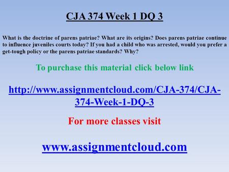 CJA 374 Week 1 DQ 3 What is the doctrine of parens patriae? What are its origins? Does parens patriae continue to influence juveniles courts today? If.