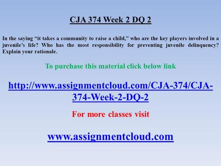 CJA 374 Week 2 DQ 2 In the saying “it takes a community to raise a child,” who are the key players involved in a juvenile’s life? Who has the most responsibility.