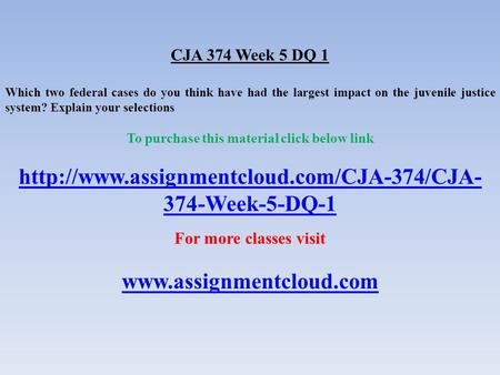 CJA 374 Week 5 DQ 1 Which two federal cases do you think have had the largest impact on the juvenile justice system? Explain your selections To purchase.