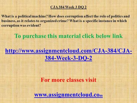 CJA 384 Week 3 DQ 2 What is a political machine? How does corruption affect the role of politics and business, as it relates to organized crime? What is.