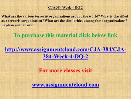 CJA 384 Week 4 DQ 2 What are the various terrorist organizations around the world? What is classified as a terrorist organization? What are the similarities.