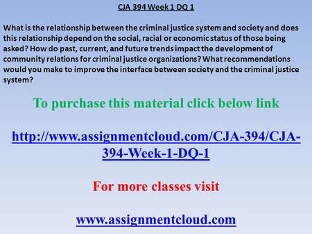 CJA 394 Week 1 DQ 1 What is the relationship between the criminal justice system and society and does this relationship depend on the social, racial or.