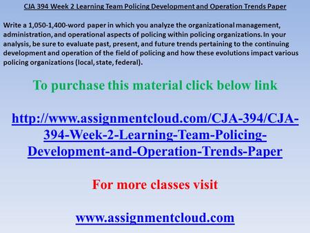 CJA 394 Week 2 Learning Team Policing Development and Operation Trends Paper Write a 1,050-1,400-word paper in which you analyze the organizational management,