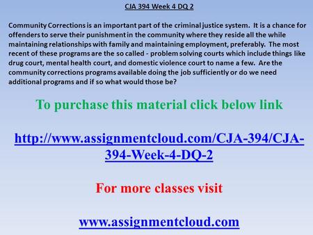 CJA 394 Week 4 DQ 2 Community Corrections is an important part of the criminal justice system. It is a chance for offenders to serve their punishment in.