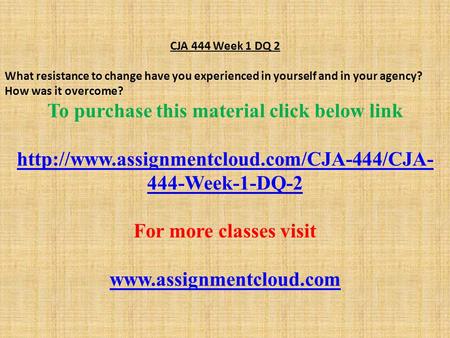 CJA 444 Week 1 DQ 2 What resistance to change have you experienced in yourself and in your agency? How was it overcome? To purchase this material click.