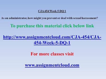 CJA 454 Week 5 DQ 1 As an administrator, how might you prevent or deal with sexual harassment? To purchase this material click below link