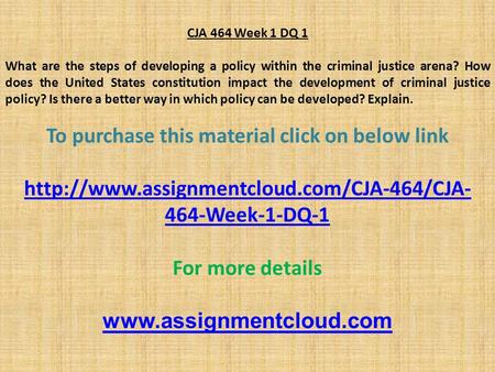 CJA 464 Week 1 DQ 1 What are the steps of developing a policy within the criminal justice arena? How does the United States constitution impact the development.