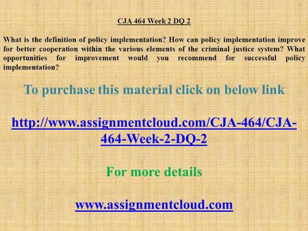 CJA 464 Week 2 DQ 2 What is the definition of policy implementation? How can policy implementation improve for better cooperation within the various elements.