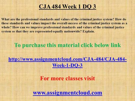 CJA 484 Week 1 DQ 3 What are the professional standards and values of the criminal justice system? How do these standards and values impact the overall.