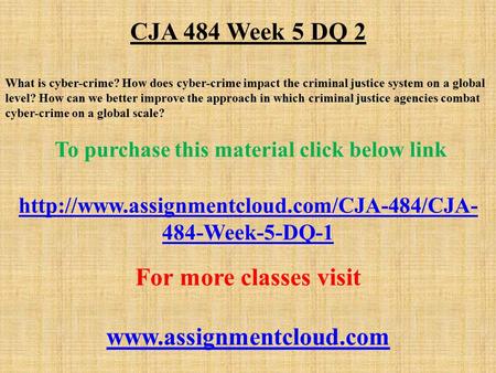 CJA 484 Week 5 DQ 2 What is cyber-crime? How does cyber-crime impact the criminal justice system on a global level? How can we better improve the approach.