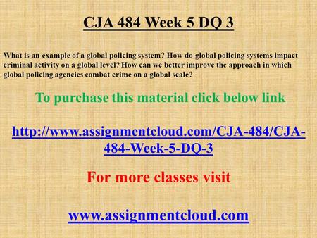 CJA 484 Week 5 DQ 3 What is an example of a global policing system? How do global policing systems impact criminal activity on a global level? How can.