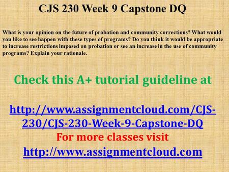 CJS 230 Week 9 Capstone DQ What is your opinion on the future of probation and community corrections? What would you like to see happen with these types.