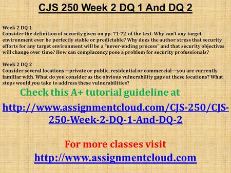 CJS 250 Week 2 DQ 1 And DQ 2 Week 2 DQ 1 Consider the definition of security given on pp of the text. Why can’t any target environment ever be perfectly.