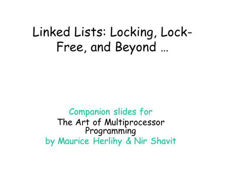 Linked Lists: Locking, Lock- Free, and Beyond … Companion slides for The Art of Multiprocessor Programming by Maurice Herlihy & Nir Shavit.