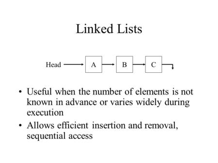 Linked Lists Useful when the number of elements is not known in advance or varies widely during execution Allows efficient insertion and removal, sequential.