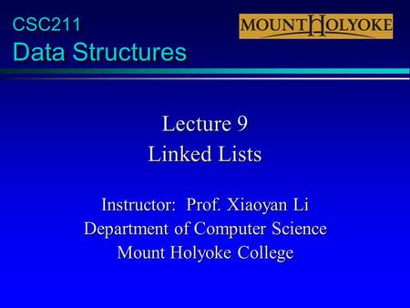 CSC211 Data Structures Lecture 9 Linked Lists Instructor: Prof. Xiaoyan Li Department of Computer Science Mount Holyoke College.