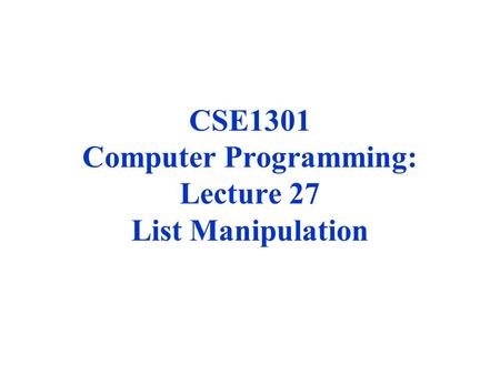 1 CSE1301 Computer Programming: Lecture 27 List Manipulation.