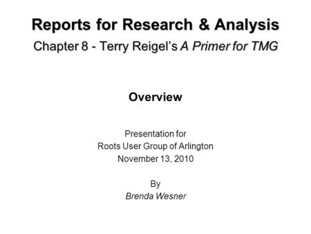 Reports for Research & Analysis Chapter 8 - Terry Reigels A Primer for TMG Overview Presentation for Roots User Group of Arlington November 13, 2010 By.