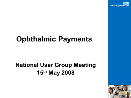 Ophthalmic Payments National User Group Meeting 15 th May 2008.