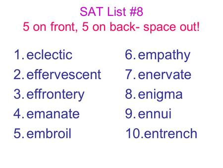 SAT List #8 5 on front, 5 on back- space out! 1.eclectic 2.effervescent 3.effrontery 4.emanate 5.embroil 6.empathy 7.enervate 8.enigma 9.ennui 10.entrench.