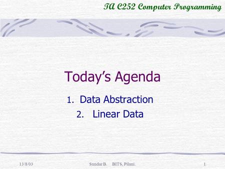 TA C252 Computer Programming 13/8/03Sundar B. BITS, Pilani.1 Todays Agenda 1. Data Abstraction 2. Linear Data.