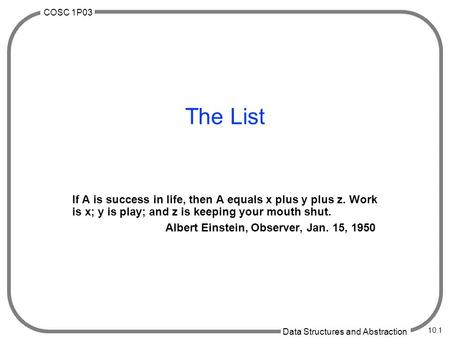 COSC 1P03 Data Structures and Abstraction 10.1 The List If A is success in life, then A equals x plus y plus z. Work is x; y is play; and z is keeping.