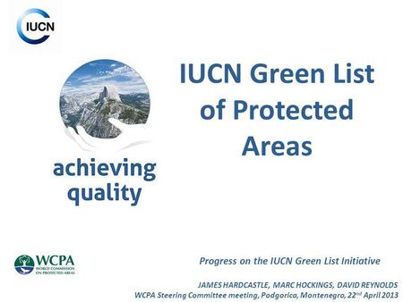 IUCN Green List of Protected Areas Progress on the IUCN Green List Initiative JAMES HARDCASTLE, MARC HOCKINGS, DAVID REYNOLDS WCPA Steering Committee meeting,