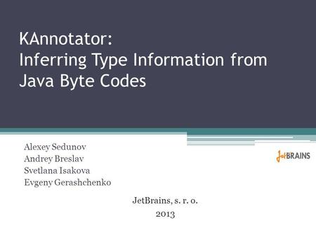 KAnnotator: Inferring Type Information from Java Byte Codes Alexey Sedunov Andrey Breslav Svetlana Isakova Evgeny Gerashchenko JetBrains, s. r. o. 2013.