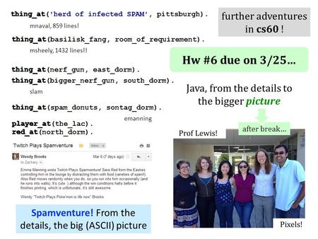 Hw #6 due on 3/25… Java, from the details to the bigger picture Spamventure! From the details, the big (ASCII) picture after break… emanning msheely, 1432.