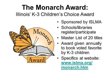 The Monarch Award: Illinois K-3 Childrens Choice Award Sponsored by ISLMA Schools/libraries register/participate Master List of 20 titles Award given annually.