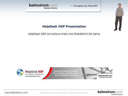 HelpDesk OSP Presentation HelpDesk OSP converts e-mails into SharePoint list items HelpDesk OSP works with Office 2003 + SharePoint V2 and higher www.kalmstrom.com.