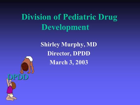 Division of Pediatric Drug Development Shirley Murphy, MD Director, DPDD March 3, 2003 DPDD.