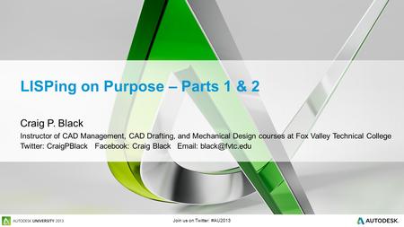 Join us on Twitter: #AU2013 LISPing on Purpose – Parts 1 & 2 Craig P. Black Instructor of CAD Management, CAD Drafting, and Mechanical Design courses at.