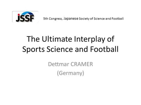 The Ultimate Interplay of Sports Science and Football Dettmar CRAMER (Germany) 5th Congress, Japanese Society of Science and Football.