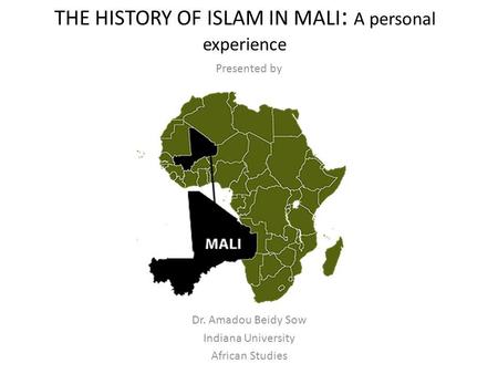 THE HISTORY OF ISLAM IN MALI : A personal experience Presented by Dr. Amadou Beidy Sow Indiana University African Studies.