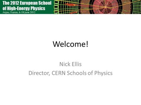 Welcome! Nick Ellis Director, CERN Schools of Physics.