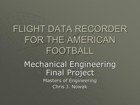 FLIGHT DATA RECORDER FOR THE AMERICAN FOOTBALL Mechanical Engineering Final Project Masters of Engineering Chris J. Nowak.