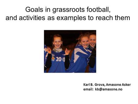 Goals in grassroots football, and activities as examples to reach them Karl B. Grova, Amasone Asker