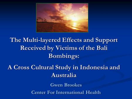 The Multi-layered Effects and Support Received by Victims of the Bali Bombings: A Cross Cultural Study in Indonesia and Australia Gwen Brookes Center For.