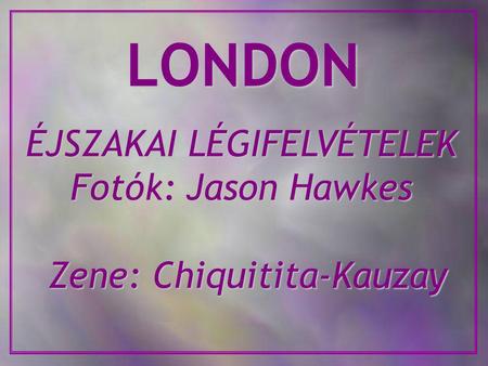 LONDON ÉJSZAKAI LÉGIFELVÉTELEK Fotók: Jason Hawkes Fotók: Jason Hawkes Zene: Chiquitita-Kauzay Zene: Chiquitita-Kauzay.