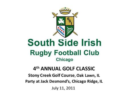 South Side Irish Rugby Football Club Chicago 4 th ANNUAL GOLF CLASSIC Stony Creek Golf Course, Oak Lawn, IL Party at Jack Desmonds, Chicago Ridge, IL July.