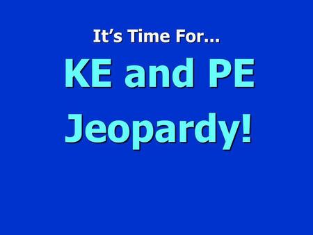 Its Time For... KE and PE Jeopardy! Jeopardy $100 $200 $300 $400 $500 $100 $200 $300 $400 $500 $100 $200 $300 $400 $500 $100 $200 $300 $400 $500 $100.