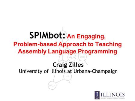 SPIMbot: An Engaging, Problem-based Approach to Teaching Assembly Language Programming Craig Zilles University of Illinois at Urbana-Champaign.