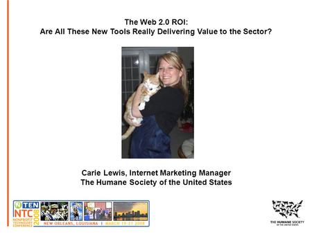 The Web 2.0 ROI: Are All These New Tools Really Delivering Value to the Sector? Carie Lewis, Internet Marketing Manager The Humane Society of the United.