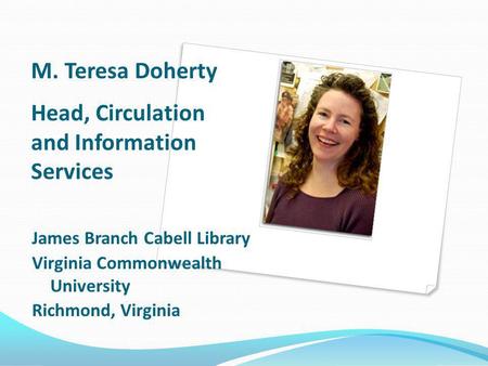 M. Teresa Doherty Head, Circulation and Information Services James Branch Cabell Library Virginia Commonwealth University Richmond, Virginia.