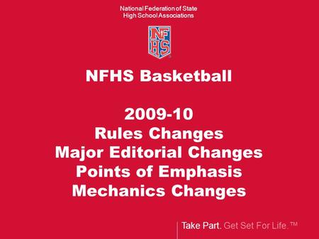 Take Part. Get Set For Life. National Federation of State High School Associations NFHS Basketball 2009-10 Rules Changes Major Editorial Changes Points.