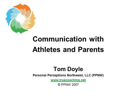 Communication with Athletes and Parents Tom Doyle Personal Perceptions Northwest, LLC (PPNW) www.truecoaching.net © PPNW 2007.