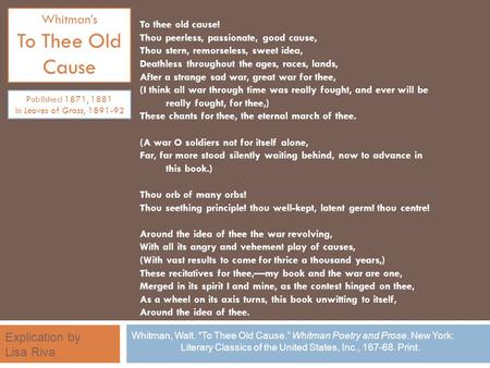Whitmans To Thee Old Cause To thee old cause! Thou peerless, passionate, good cause, Thou stern, remorseless, sweet idea, Deathless throughout the ages,