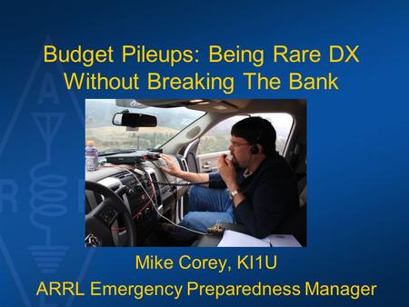 Budget Pileups: Being Rare DX Without Breaking The Bank Mike Corey, KI1U ARRL Emergency Preparedness Manager.