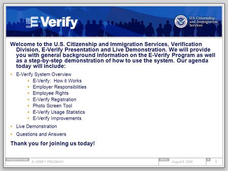 E-VERIFY PROGRAM1August 6, 2008 Welcome to the U.S. Citizenship and Immigration Services, Verification Division, E-Verify Presentation and Live Demonstration.